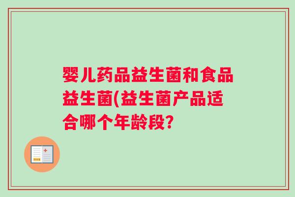 婴儿药品益生菌和食品益生菌(益生菌产品适合哪个年龄段？