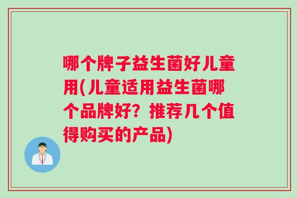 哪个牌子益生菌好儿童用(儿童适用益生菌哪个品牌好？推荐几个值得购买的产品)