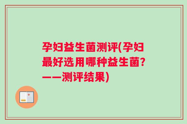 孕妇益生菌测评(孕妇最好选用哪种益生菌？——测评结果)