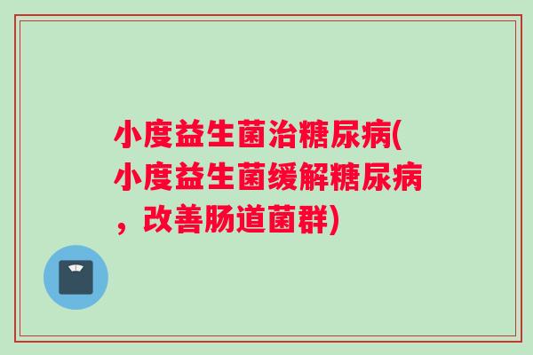 小度益生菌治糖尿病(小度益生菌缓解糖尿病，改善肠道菌群)