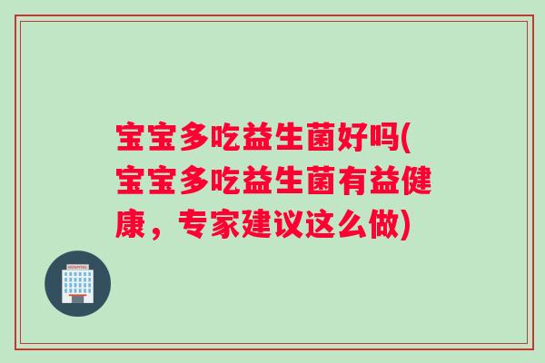宝宝多吃益生菌好吗(宝宝多吃益生菌有益健康，专家建议这么做)