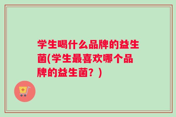 学生喝什么品牌的益生菌(学生最喜欢哪个品牌的益生菌？)