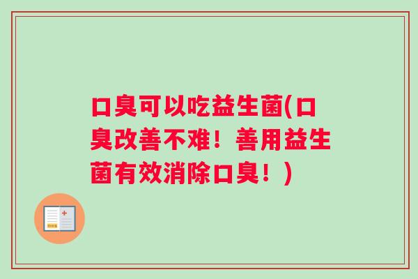口臭可以吃益生菌(口臭改善不难！善用益生菌有效消除口臭！)