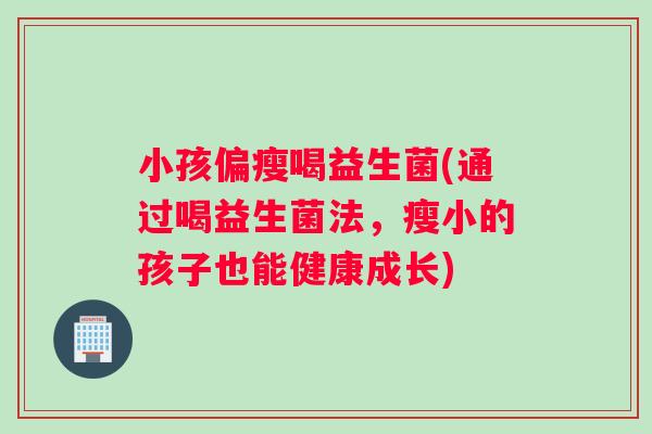 小孩偏瘦喝益生菌(通过喝益生菌法，瘦小的孩子也能健康成长)