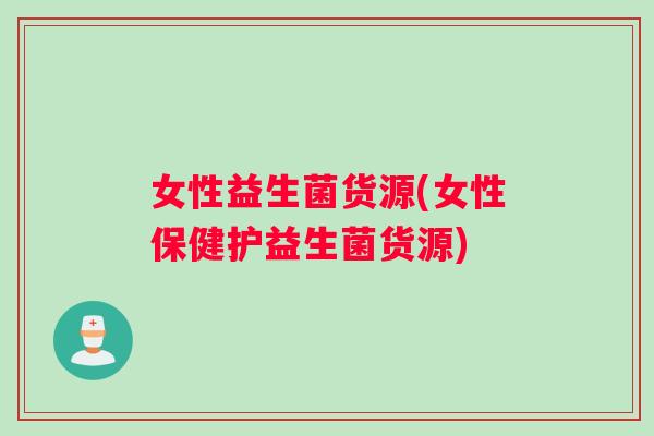 女性益生菌货源(女性保健护益生菌货源)