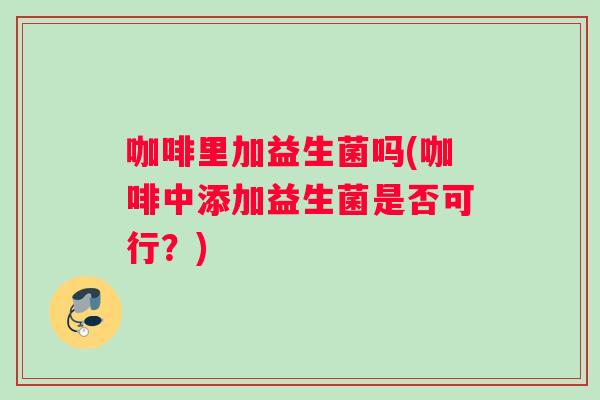 咖啡里加益生菌吗(咖啡中添加益生菌是否可行？)