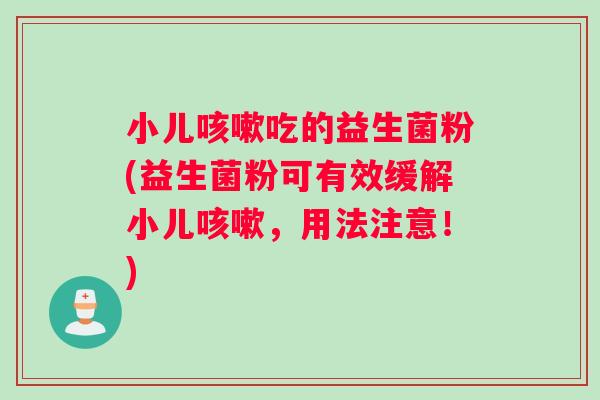 小儿咳嗽吃的益生菌粉(益生菌粉可有效缓解小儿咳嗽，用法注意！)