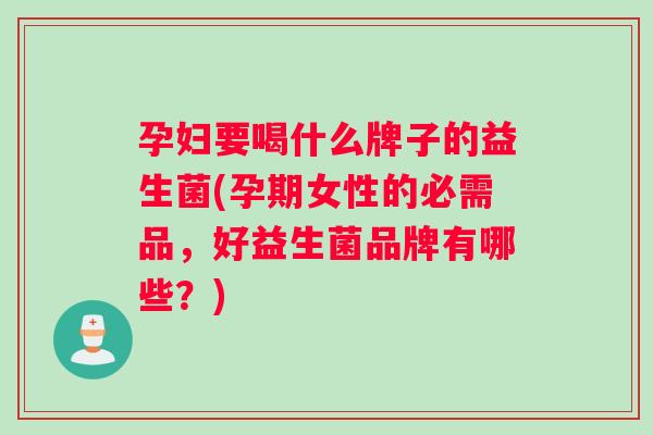 孕妇要喝什么牌子的益生菌(孕期女性的必需品，好益生菌品牌有哪些？)
