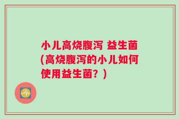 小儿高烧腹泻 益生菌(高烧腹泻的小儿如何使用益生菌？)
