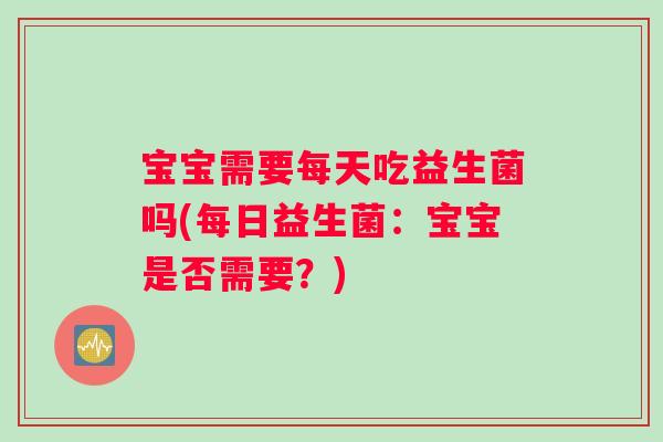 宝宝需要每天吃益生菌吗(每日益生菌：宝宝是否需要？)