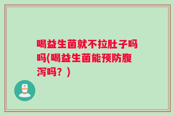 喝益生菌就不拉肚子吗吗(喝益生菌能预防腹泻吗？)