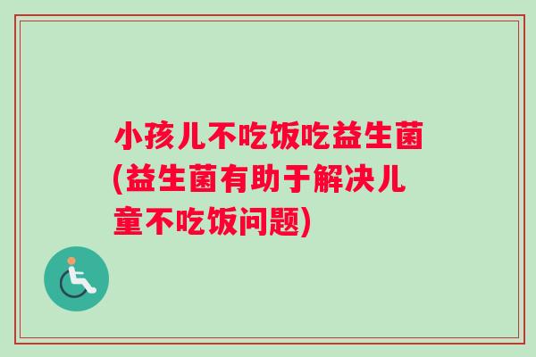 小孩儿不吃饭吃益生菌(益生菌有助于解决儿童不吃饭问题)