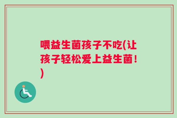 喂益生菌孩子不吃(让孩子轻松爱上益生菌！)