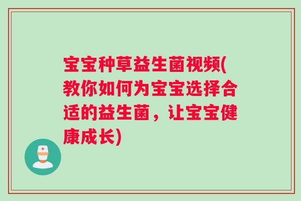 宝宝种草益生菌视频(教你如何为宝宝选择合适的益生菌，让宝宝健康成长)
