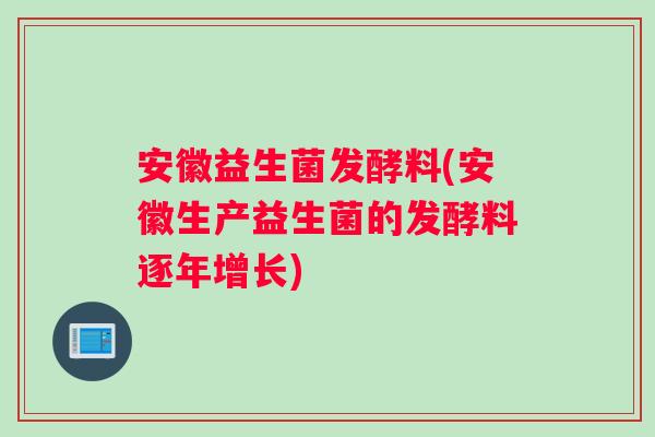 安徽益生菌发酵料(安徽生产益生菌的发酵料逐年增长)