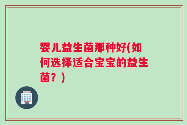 婴儿益生菌那种好(如何选择适合宝宝的益生菌？)