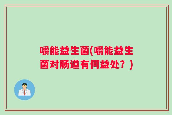嚼能益生菌(嚼能益生菌对肠道有何益处？)