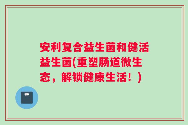 安利复合益生菌和健活益生菌(重塑肠道微生态，解锁健康生活！)