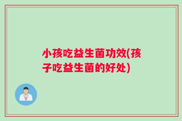 小孩吃益生菌功效(孩子吃益生菌的好处)