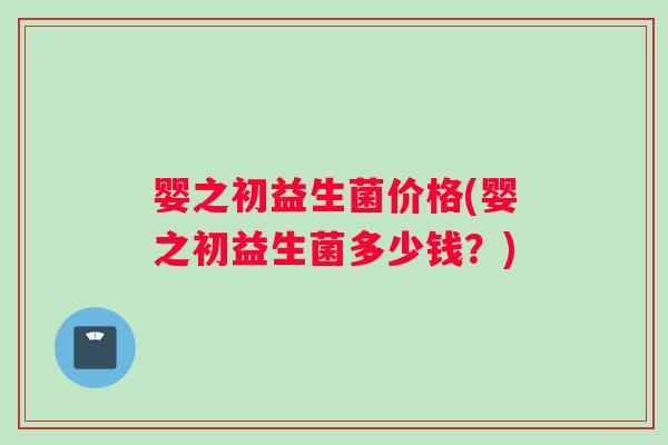 婴之初益生菌价格(婴之初益生菌多少钱？)