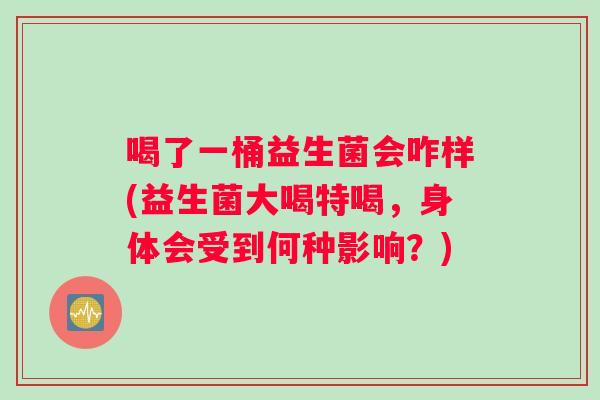 喝了一桶益生菌会咋样(益生菌大喝特喝，身体会受到何种影响？)