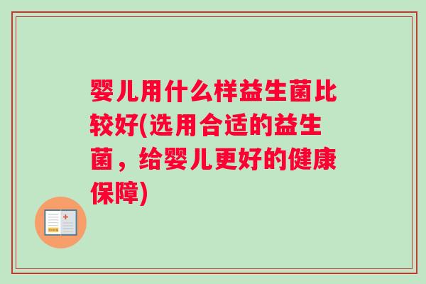 婴儿用什么样益生菌比较好(选用合适的益生菌，给婴儿更好的健康保障)