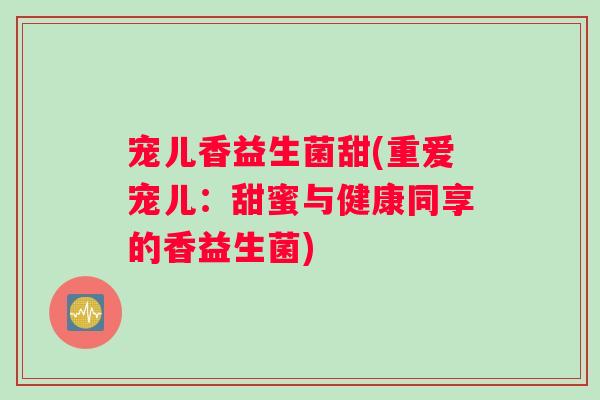 宠儿香益生菌甜(重爱宠儿：甜蜜与健康同享的香益生菌)