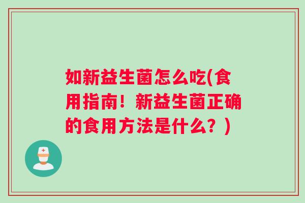 如新益生菌怎么吃(食用指南！新益生菌正确的食用方法是什么？)