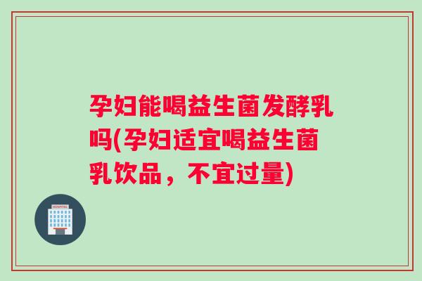 孕妇能喝益生菌发酵乳吗(孕妇适宜喝益生菌乳饮品，不宜过量)
