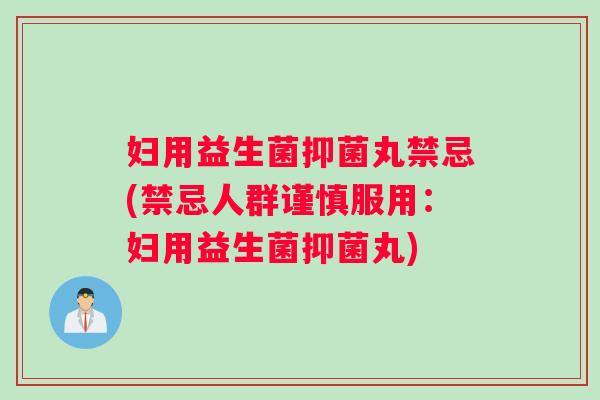 妇用益生菌抑菌丸禁忌(禁忌人群谨慎服用：妇用益生菌抑菌丸)