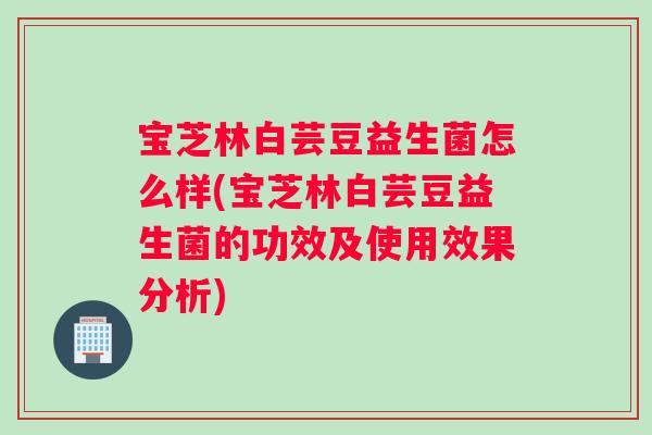 宝芝林白芸豆益生菌怎么样(宝芝林白芸豆益生菌的功效及使用效果分析)