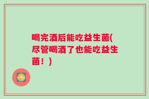 喝完酒后能吃益生菌(尽管喝酒了也能吃益生菌！)