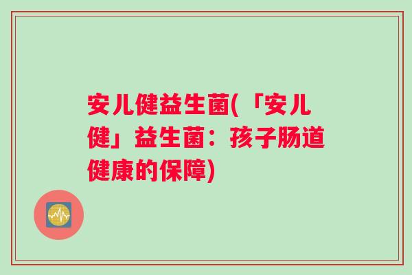 安儿健益生菌(「安儿健」益生菌：孩子肠道健康的保障)