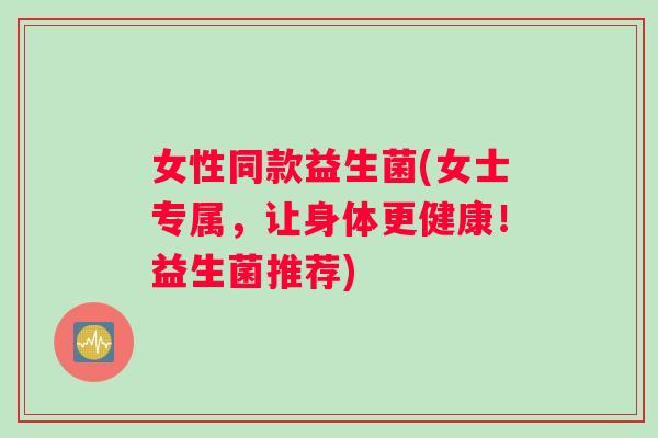 女性同款益生菌(女士专属，让身体更健康！益生菌推荐)