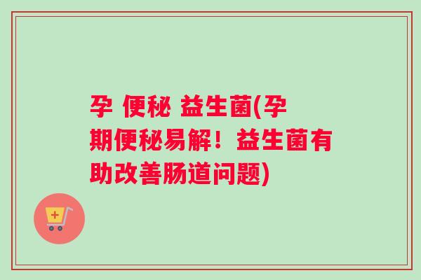 孕 便秘 益生菌(孕期便秘易解！益生菌有助改善肠道问题)