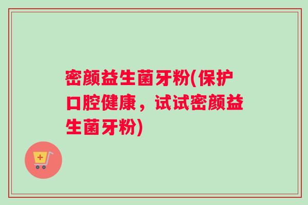 密颜益生菌牙粉(保护口腔健康，试试密颜益生菌牙粉)