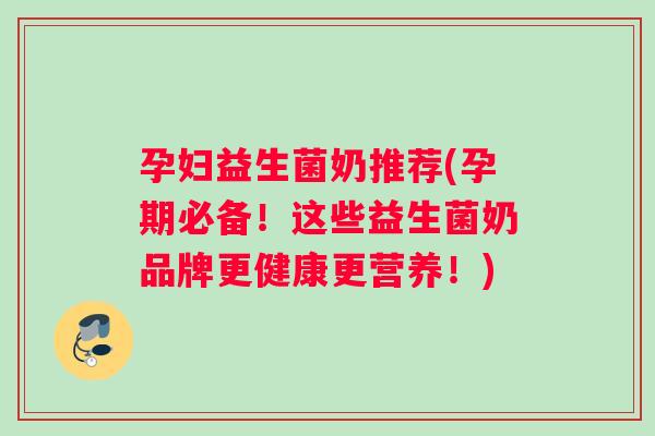 孕妇益生菌奶推荐(孕期必备！这些益生菌奶品牌更健康更营养！)