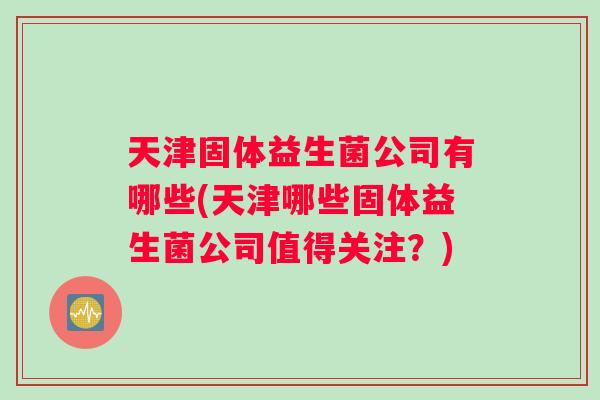 天津固体益生菌公司有哪些(天津哪些固体益生菌公司值得关注？)