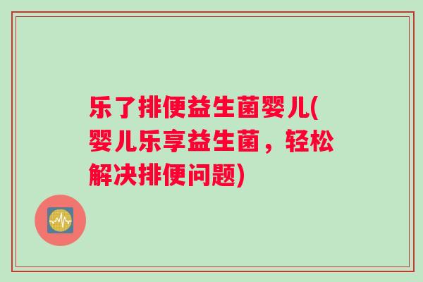 乐了排便益生菌婴儿(婴儿乐享益生菌，轻松解决排便问题)