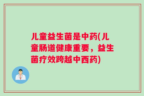 儿童益生菌是中药(儿童肠道健康重要，益生菌疗效跨越中西药)