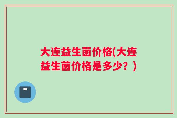 大连益生菌价格(大连益生菌价格是多少？)