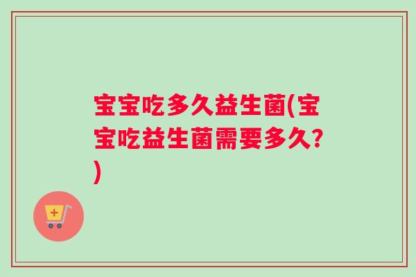 宝宝吃多久益生菌(宝宝吃益生菌需要多久？)
