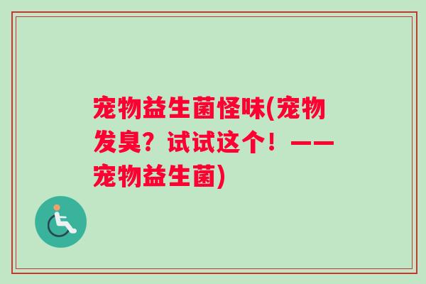宠物益生菌怪味(宠物发臭？试试这个！——宠物益生菌)