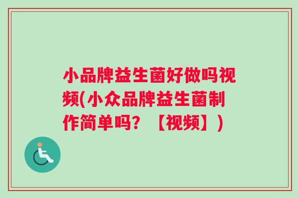 小品牌益生菌好做吗视频(小众品牌益生菌制作简单吗？【视频】)