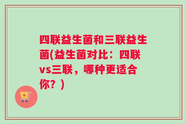 四联益生菌和三联益生菌(益生菌对比：四联vs三联，哪种更适合你？)