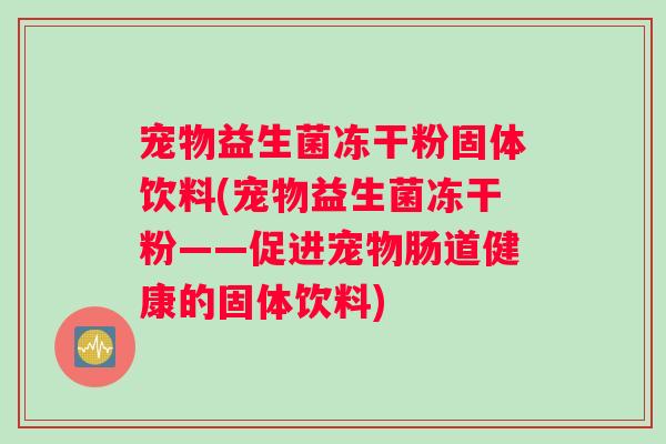 宠物益生菌冻干粉固体饮料(宠物益生菌冻干粉——促进宠物肠道健康的固体饮料)