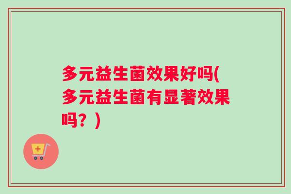 多元益生菌效果好吗(多元益生菌有显著效果吗？)