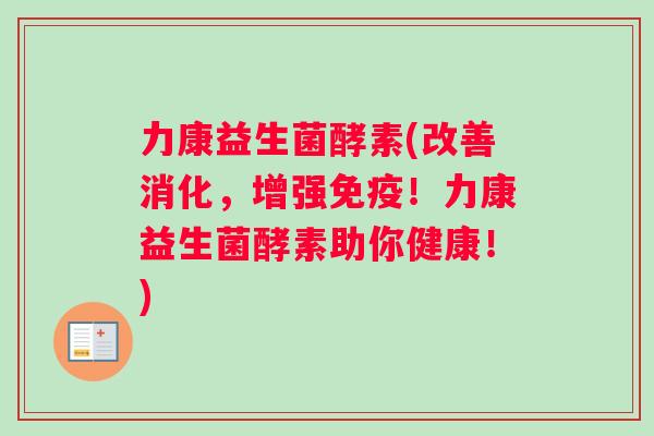 力康益生菌酵素(改善消化，增强免疫！力康益生菌酵素助你健康！)