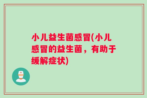 小儿益生菌感冒(小儿感冒的益生菌，有助于缓解症状)