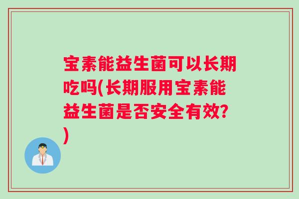 宝素能益生菌可以长期吃吗(长期服用宝素能益生菌是否安全有效？)